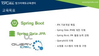 - JPA 기본개념 확립
- Spring Data JPA에 대한 이해
- Spring Boot, JPA 활용 능력 강화
- Querydsl의 이해
- 쇼핑몰 시스템의 이해 및 구현
교육목표
 