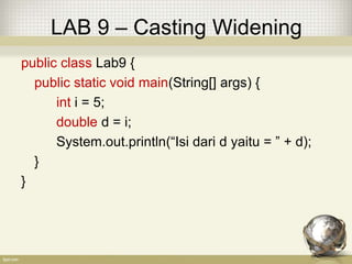 LAB 9 – Casting Widening
public class Lab9 {
public static void main(String[] args) {
int i = 5;
double d = i;
System.out.println(“Isi dari d yaitu = ” + d);
}
}
 