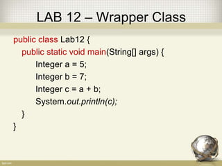 LAB 12 – Wrapper Class
public class Lab12 {
public static void main(String[] args) {
Integer a = 5;
Integer b = 7;
Integer c = a + b;
System.out.println(c);
}
}
 