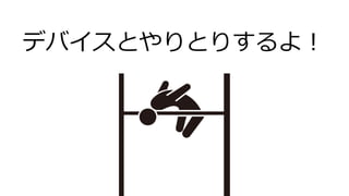 デバイスとやりとりするよ！
 