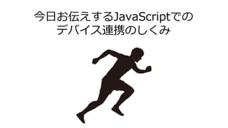 今日お伝えするJavaScriptでの
デバイス連携のしくみ
 