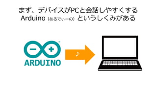 まず、デバイスがPCと会話しやすくする
Arduino（あるでぃーの）というしくみがある
♪
 