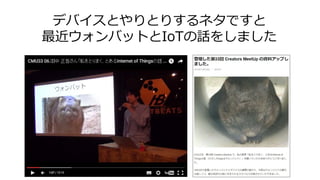 デバイスとやりとりするネタですと
最近ウォンバットとIoTの話をしました
 