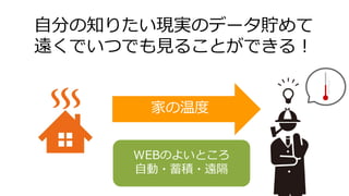 自分の知りたい現実のデータ貯めて
遠くでいつでも見ることができる！
家の温度
WEBのよいところ
自動・蓄積・遠隔
 