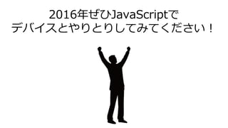 2016年ぜひJavaScriptで
デバイスとやりとりしてみてください！
 