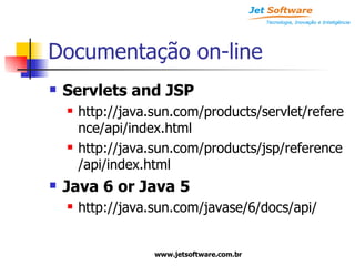 Documentação on-line Servlets and JSP http://java.sun.com/products/servlet/reference/api/index.html http://java.sun.com/products/jsp/reference/api/index.html Java 6 or Java 5 http://java.sun.com/javase/6/docs/api/ 