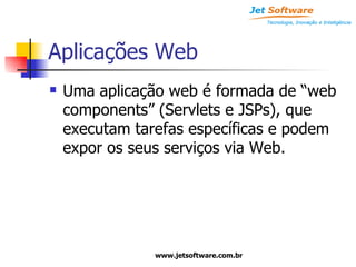 Aplicações Web Uma aplicação web é formada de “web components” (Servlets e JSPs), que executam tarefas específicas e podem expor os seus serviços via Web.  