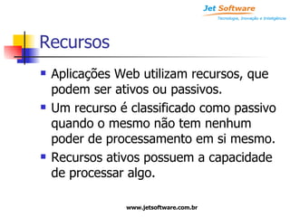 Recursos Aplicações Web utilizam recursos, que podem ser ativos ou passivos. Um recurso é classificado como passivo quando o mesmo não tem nenhum poder de processamento em si mesmo. Recursos ativos possuem a capacidade de processar algo. 