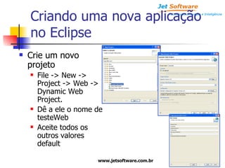 Criando uma nova aplicação no Eclipse Crie um novo projeto File -> New -> Project -> Web -> Dynamic Web Project. Dê a ele o nome de testeWeb Aceite todos os outros valores default 