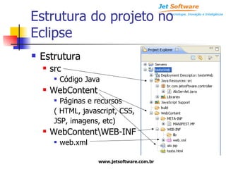 Estrutura do projeto no Eclipse Estrutura src Código Java WebContent Páginas e recursos  ( HTML, javascript, CSS,  JSP, imagens, etc) WebContent\WEB-INF web.xml 