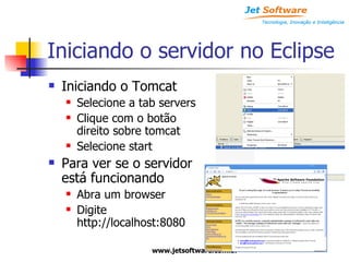 Iniciando o servidor no Eclipse Iniciando o Tomcat Selecione a tab servers Clique com o botão direito sobre tomcat Selecione start Para ver se o servidor está funcionando Abra um browser Digite http://localhost:8080 