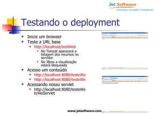 Testando o deployment Inicie um browser Teste a URL base http://localhost/testWeb No Tomcat aparecerá a listagem dos recursos no servidor No JBoss a visualização estará bloqueada Acesso um conteúdo http://localhost:8080/testeWeb/alo.jsp http://localhost:8080/testeWeb/teste.html Acessando nosso servlet http://localhost:8080/testeWeb/AloServlet 