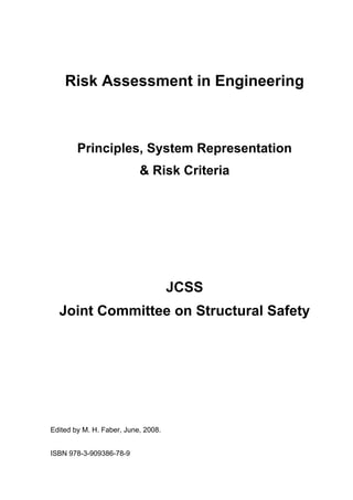 Risk Assessment in Engineering
Principles, System Representation
& Risk Criteria
JCSS
Joint Committee on Structural Safety
Edited by M. H. Faber, June, 2008.
ISBN 978-3-909386-78-9
 