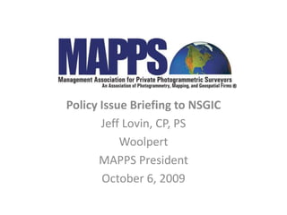 Policy Issue Briefing to NSGIC
Jeff Lovin, CP, PS
Woolpert
MAPPS President
October 6, 2009
 