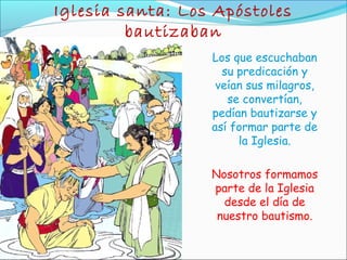 Iglesia santa: Los Apóstoles
bautizaban
Los que escuchaban
su predicación y
veían sus milagros,
se convertían,
pedían bautizarse y
así formar parte de
la Iglesia.
Nosotros formamos
parte de la Iglesia
desde el día de
nuestro bautismo.
 