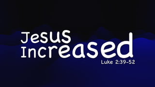 Jesus
Increased
Luke 2:39-52
 