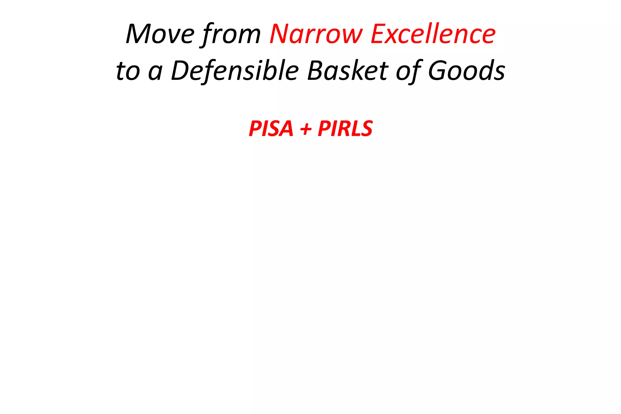 Move from Narrow Excellence 
to a Defensible Basket of Goods 
PISA + PIRLS 
 