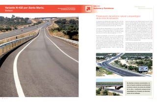 48 Anuario 07
OBRA CIVIL
Autovías y Carreteras
Preservación del entorno natural y arqueológico
de la zona de actuación
49Anuario 07
Conductas
Responsables
Se efectúan acciones encaminadas a re-
ducir el impacto ambiental acondicionando
el entorno natural y las zonas de actividad
de la obra y realizando prospecciones
arqueológicas en el trazado, con documen-
tación de los hallazgos.
Se ejecuta una variante para prescindir de la vía que
atraviesa la población de Santa Marta, evitando así todos
sus inconvenientes (limitación de velocidad a 50 Km/h)
y permitir una velocidad de recorrido de 100 Km/h.
Con una sección transversal de 7/10 y un radio mínimo
de 2.000 m, el eje principal de la N-432 mide 6.500 m,
los enlaces con otras vías 8.326 m y el total de nueva
ejecución de caminos para uso agrícola 11.154 m.
El talud en terraplén es de 2H/1V y en desmonte
varía según las distintas zonas entre el 3H/2V y el
1H/1V. En los desmontes se utiliza cada 4 m de
altura una berma horizontal de 5 m de anchura. En
el tronco, la pendiente máxima se ajusta al 2,27%.
Los acuerdos mínimos utilizados han sido Kv= 14.150
para acuerdo cóncavo y Kv=15.000 para convexo.
El drenaje transversal se soluciona con tubos de
hormigón armado de entre 1.200 y 1.800 mm de
diámetro.
Tanto los enlaces en las intersecciones como el cruce
con los caminos agrícolas se resuelven con cruces a
distinto nivel mediante 7 pasos inferiores y 2 superiores
con tablero de losa aligerada pretensada. El firme
cumple con la actual normativa de la Instrucción de
Carreteras, con arreglo a las explanadas y el tráfico
para el cual está previsto. La explanada del tronco, de
tipo E-3, se consigue mediante estabilización in situ
con cemento (últimos 30 cm), firme de 20 cm de suelo
cemento y pavimento bituminoso compuesto por una
capa base de 7 cm de espesor de mezcla tipo G-20,
5 cm de S-20 como intermedia y 3 cm de F-10 de
rodadura para un tráfico tipo T2 (circulación entre 200
y 800 vehículos pesados/día).
Se reponen los servicios de telefonía, tendidos eléctri-
cos, abastecimiento de agua potable a la población
y las entradas a fincas desde los caminos agrícolas
ejecutados. Se cierra la traza principal mediante alam-
brada metálica y se ejecutan desvíos provisionales del
tráfico para la realización de determinadas obras.
Variante N-432 por Santa Marta.
Badajoz
Entidad contratante:
Dirección General de Carreteras
del Ministerio de Fomento
 