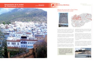 64 Anuario 07
La obra consiste en dotar a la población de
Chefchaouen de una red de saneamiento con una
conducción hasta la EDAR, evitando así el vertido
directo al cauce del río Ras El Maa, lo que resuelve
los problemas medioambientales y de salubridad.
Comprende la sustitución de colectores en el interior
y exterior de la Vieja Medina, la construcción de otros
nuevos para la conducción al emisario y para la llegada
a la depuradora de futura construcción.
En la vieja Medina se sustituyen los colectores. De esta
forma se ejecutan 12.000 m3
de excavación por medios
manuales, incluido roca. Se realizan rellenos diversos
y su consiguiente compactación. Se colocan 6.625 m
de tubería de PVC serie I, se hacen 141 pozos de
registro y se realizan 604 acometidas domiciliarias.
Fuera de la Medina se sustituyen los colectores urbanos.
Los trabajos comprenden: ejecución de 12.000 m3
de
excavación (incluido roca, rellenos diversos y su
consiguiente compactación), colocación de 850 m de
tubería de PVC serie I, colocación de 1.061 m de tubería
de hormigón, realización de 155 pozos de registro y
70 acometidas domiciliarias.
También se construyen nuevos colectores A, B y E,
para reagrupación de vertidos y conducción al emisario.
Se ejecutan 40.520 m3
de excavación (incluido roca,
rellenos diversos y su consiguiente compactación), así
como la colocación de 4.265 m de tubería de PVC, y
1.457 m de tubería de hormigón y la realización de
221 pozos de registro, 120 acometidas domiciliarias y
12 aliviaderos.
La construcción del colector de llegada a la depuradora
comprende 8.500 m3
de excavación, incluido roca,
rellenos diversos y su consiguiente compactación,
colocación de 1.522 m de tubería de hormigón, así
como la realización de 60 pozos de registro, construcción
de un aliviadero y obra de salida al cauce.
Se evita el vertido directo al cauce del
río Ras El Maa, atractivo paraje y uno
de los símbolos naturales de la ciudad,
resolviendo así, problemas de salubridad
y medioambientales.
Mejora del cauce del río Ras El Maa,
símbolo natural de la ciudad
Saneamiento de la ciudad
de Chefchaouen. Marruecos
OBRA CIVIL
Hidráulicas y Marítimas
65Anuario 07
Conductas
Responsables
Entidad contratante:
Oficina Nacional
del Agua Potable Marroquí
 