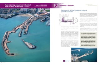 72 Anuario 07
Esta actuación cumple un doble objetivo de liberar el
frente portuario para dotarlo de nuevos usos (industriales
y de disfrute ciudadano) y mejorar el acceso terrestre
a las nuevas zonas sin necesidad de entrar en el núcleo
urbano de Vinaroz.
Para ello se libera el frente ocupado por la zona
pesquera y el varadero, se consigue una mayor
superficie industrial y se mejora el acceso terrestre a
las nuevas zonas sin necesidad de entrar en el núcleo
urbano de Vinaroz. Se construyen 43.000 m2
de nuevas
explanadas portuarias para la ubicación de la nueva
lonja, 690 m de muelles de amarre, casetas de
pescadores, vías de comunicación interior, grúas pórtico
y la zona varada de embarcaciones.
Se asegura una correcta funcionalidad de las nuevas
instalaciones con la creación de una zona industrial
de 21.100 m2
con un muelle de 60 m equipado con
dos grúas pórtico, así como un punto de acceso al
mar con una superficie de 1.000 m2
que dispone de
una rampa para facilitar el acceso al agua de las
embarcaciones deportivas.
Además se reponen los pantalanes flotantes de la instala-
ción náutico-deportiva, que se disponen al norte del
Muelle Norte, con una capacidad para 237 embarca-
ciones y una longitud total de amarres de 896 m.
También se construye una explanada para actividades
deportivas, zonas de abrigo exteriores, viales interiores
e instalaciones generales para servicios, conforme a
las previsiones del “Plan de Utilización de los Espacios
Portuarios” de Marzo de 2002.
Asimismo, se contempla el dragado de 37.000 m3
de
fondo marino para ganar calado y colocar 274.000 Tm
de escolleras en núcleos de dique, banquetas,
mantos, etc.
Temporalmente se recoloca parte del club náutico
hasta su nueva ubicación, manteniendo el muelle
transversal como muelle previsible para cualquier tipo
de carga que exista en el puerto de Vinaroz.
Los materiales procedentes del dragado
se utilizan para el relleno de la explanada
deportiva. Todas las obras se ejecutan
dentro del recinto portuario y no afectan
a zonas costeras próximas, salvo la cons-
trucción del nuevo dique de poniente
que, al quedar dentro de la zona de som-
bra del actual dique de levante, no puede
ser punto de apoyo para la creación de
playas apoyadas que afecten a la costa.
Recuperación del puerto para uso industrial
y disfrute ciudadano
OBRA CIVIL
Hidráulicas y Marítimas
73Anuario 07
Conductas
ResponsablesNueva zona pesquera e industrial
en el Puerto de Vinaroz. Castellón
Entidad contratante:
Gestor de la Red de Transporte
y Puertos de la Generalitat Valenciana
 