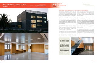 94 Anuario 07
Nuevo Edificio Judicial en Coín.
Málaga
EDIFICACIÓN
No Residencial
95Anuario 07
Conductas
Responsables
Entidad contratante:
Consejería de Justicia y Administración Pública
de la Junta de Andalucía
Medidas destinadas a un mayor ahorro energético
El edificio, orientado al
sur, cuenta con un siste-
ma de fachada ventilada
que permite aprovechar
la energía solar. Se insta-
lan además dispositivos
de ahorro de agua, lámpa-
ras de bajo consumo, car-
pinterías de aluminio con
rotura de puente térmico
y vidrios exteriores con
doble acristalamiento.
El nuevo Edificio Judicial de Coín pretende dotar a los
magistrados de adecuadas condiciones de aislamiento
y tranquilidad para el desarrollo de su labor y al mismo
tiempo, mejorar cualitativamente las condiciones de
trabajo de todo el personal adscrito a cada juzgado.
El edificio se sitúa en una zona de nuevo desarrollo
de Coín, en la barriada Reina Sofía, al noreste del
municipio, en la confluencia de las calles Menorca,
Ibiza y Gomera, en una superficie construida de 2.205
m2
. Cuenta con tres juzgados de Primera Instancia e
Instrucción, Registro Civil, oficinas de fiscalía, clínica
médica-forense y servicios comunes del Partido Judicial
de Coín (Málaga).
Cada Juzgado se proyecta con un criterio espacial y
de funcionamiento clásico y autónomo, y consta de
las siguientes dependencias: salas de espera del
público, sala multiusos, despachos de Juez y Secretario
del Juzgado, oficina de tramitación, área de consulta
y atención al público, y sala de vistas.
El Juzgado de Primera Instancia dispone además de
una Oficina del Registro Civil de 50 m2
(de ellos 30 m2
destinados a archivo) y sala de bodas.
El edificio está formado principalmente por dos cuerpos
claramente diferenciados. El primero, revestido con
granito negro, tiene forma trapezoidal para absorber
la irregularidad de la parcela, y acoge la planta baja y
el acceso. El segundo, con forma de prisma y revestido
por una piel de lamas de aluminio, acoge la planta
primera y segunda.
La cimentación está diseñada mediante una solución
de losa continua, los muros de contención se ejecutan
de forma tradicional, de hormigón armado encofrado
a dos caras. La edificación está formada por una
estructura de pilares de hormigón y losa maciza de 30
cm de canto. Los cerramientos exteriores están ejecu-
tados con fábrica de ladrillo cerámico y trasdosado
con paneles de cartón yeso. Las particiones interiores
se efectúan mediante tabiquería de cartón yeso de
diferentes espesores y con diferentes aislantes
acústicos dependiendo de la zona, a excepción de la
tabiquería de planta sótano que se ejecuta con tabi-
quería tradicional.
La cubierta principal se resuelve con una cubierta
transitable terminada con baldosa catalana donde se
alojan las maquinas de climatización. La segunda
cubierta, situada en la planta primera, se resuelve con
cubierta plana y solería sobreelevada de baldosa de
hormigón.
 