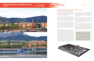 100 Anuario 07
Instituto Pirenaico de Ecología en Jaca.
Huesca
EDIFICACIÓN
No Residencial
101Anuario 07
Conductas
Responsables
Entidad contratante:
Consejo Superior de
Investigaciones Científicas
(CSIC)
Las tres plantas llevan en su cubierta
placas solares para la producción de agua
caliente sanitaria, así como una cubierta
viva con zonas ajardinadas con plantas y
flores autóctonas, que contribuyen a la
integración con el entorno y ayudan a
estabilizar la temperatura en el inmueble.
Este nuevo centro de investigación se ubica en un solar
de más de 7.000 m2
en la Avenida del Primer Viernes
de Mayo de Jaca y sus instalaciones permitirán desarrollar
actividades de investigación punteras.
El diseño del edificio tiene como premisa lograr una
construcción lo más eficiente posible que responda a
las extremas condiciones climáticas, para asegurar las
mejores condiciones de confort en los espacios interiores
y contribuir al ahorro del consumo energético.
El edificio tiene forma rectangular y se organiza en tres
plantas, dos sobre rasante y una por debajo de ella. Se
ordena en un volumen compositivo externo apoyado
en una idea de patios-jardín interiores. En el exterior se
forma un volumen cerrado de muros perimetrales de
hormigón, creando 4 patios ingleses que permiten cerrar
de la vista peatonal los locales de las plantas baja y
sótano.
En su interior se divide en 7 módulos conectados entre
sí, aunque separando el área de investigación de la
técnica. El área de investigación se compone de tres
módulos consecutivos donde se instalan la biblioteca,
el área de colecciones y 2 tipos de laboratorios: de
análisis (preparación y análisis de muestras inorgánicas)
y de microscopia (estudio de muestras microscópicas
de sedimentos y restos orgánicos). La planta central
alberga una sala transformable para conferencias,
reuniones y actos de carácter público. La última planta
acoge, en la parte inferior, las dependencias administra-
tivas, y en la superior, 6 despachos para investigadores
foráneos. Se perfecciona el aislamiento de fachadas y
vidrios para hacer frente a una diferencia de casi 30º C
Un modelo de Bioconstrucción que combina
confort y eficacia energética
entre la temperatura exterior y la interior durante todo
el invierno. Además, se diseña una fachada selectiva
en la parte sur para absorber energía en invierno y no
dejarla pasar en verano, lo que permite una importante
captación solar.
Por otra parte, la radiación solar se capta mediante un
muro trombe y estores de color oscuro, que recogen
la energía y la distribuyen en el interior. Absorbido el
calor solar, la masa térmica garantiza que la temperatura
interior sea estable aunque la temperatura nocturna
en el exterior baje muchos grados.
En verano, las protecciones exteriores de lamas impiden
la entrada de energía al interior. Durante la noche, la
masa térmica se enfría por ventilación natural cruzada
a través del elemento central de los módulos de labo-
ratorios, que actúa por efecto chimenea. Esto no hace
necesario la instalación de aire acondicionado, con el
consiguiente beneficio energético y medioambiental.
Imagen Virtual
 