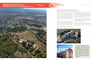 106 Anuario 07
Rehabilitación del Sanatorio
Hispanoamericano en Guadarrama. Madrid
EDIFICACIÓN
No Residencial
107Anuario 07
Conductas
Responsables
Entidad contratante:
Gestiones y Promociones
Valladolid, S.L.
La demolición selectiva permite una
mejor gestión de los residuos generados
La demolición selectiva permite dar un
mejor destino a los residuos, tanto para
su reutilización en la obra como para su
envío a vertederos autorizados. Asimismo,
se realiza el transplante de árboles autóc-
tonos en la ejecución del vial de acceso.
Para el aislamiento térmico se emplea un
aislante de sales bóricas, lo que evita
posibles incendios y la proliferación de
poliuretanos.
Se rehabilita este edificio histórico de Guadarrama,
construido a principios del siglo XX, para la construcción
de un nuevo Centro Geriátrico Asistencial. El nuevo
edificio, de 6.700 m2
, se ubica dentro de la finca “La
Salle”, de 100.914 m2
de superficie, en el p.k. 50 de
la antigua N-VI. Cuenta con capacidad para 178 camas
distribuidas en 100 habitaciones, con baño indepen-
diente y sistema asistencial para comunicarse con los
residentes.
La rehabilitación se ejecuta en distintas fases. En primer
lugar se realiza un apeo integral de la fachada con una
estructura alveolada. Seguidamente, se procede a la
demolición completa del interior del edificio, triturando
el escombro generado para su posterior reutilización.
Para realizar la nueva estructura de hormigón armado
con forjados unidireccionales, se combinan soluciones
de cajeado de muros para ubicar los negativos de las
viguetas, conectores de acero inyectados con resina
epoxi o distintos detalles de refuerzo con estructura
metálica. Las cubiertas mantienen la inicial configuración
volumétrica. La cubrición se realiza a base de pizarra
triple solape sobre enrastrelado de madera.
Finalmente, se distribuyen los interiores a base de
tabiquería con placa de yeso y techos desmontables,
cumpliendo la normativa de accesibilidad y eliminación
de barreras arquitectónicas.
La piel exterior del edificio se realiza mediante un
chapado de granito con anclaje oculto en tonos gris
y rosa, en consonancia con la estética de las fachadas
de Guadarrama.
 