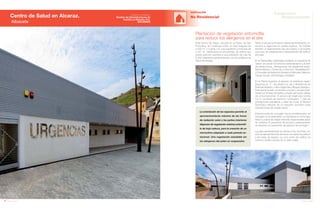 114 Anuario 07
Centro de Salud en Alcaraz.
Albacete
EDIFICACIÓN
La orientación de los espacios permite el
aprovechamiento máximo de las horas
de radiación solar y los patios interiores
disponen de vegetación arbórea entomófi-
la de hoja caduca, para la creación de un
microclima adaptado a cada periodo es-
tacional. Una vegetación saludable sin
los alérgenos del polen en suspensión.
No Residencial
Este Centro de Salud, ubicado en el Paseo de San
Francisco, se construye sobre un solar irregular de
4.230 m2
y cuenta con una superficie construida de
2.541 m2
, distribuidos en dos plantas. Se estima que
preste atención sanitaria a una población de más de
6.000 habitantes pertenecientes a la Zona Básica de
Salud de Alcaraz.
Plantación de vegetación entomófila
para reducir los alérgenos en el aire
Tiene un acceso principal en planta semienterrada y un
acceso a urgencias en planta superior. Se habilita
también un aparcamiento de uso público y se levanta
una torre de instalaciones independiente del edificio
principal.
En la Planta Baja, organizada mediante un esquema en
“peine” se ubican los servicios administrativos y el área
de extracciones, distinguiendo las siguientes áreas:
Administración, Docencia y Dirección, Rehabilitación,
3 Consultas de Asistencia General y Enfermería, Matrona,
Trabajo Social, Odontología y Pediatría.
En la Planta Superior, el espacio de distribuye según
esquema en “L”. Se destina un ala a Residencia de
Personal Sanitario, y otra a Urgencias y Bloque Quirúrgico.
Esta planta puede conectarse puntual y excepcional-
mente con el resto del edificio a través del núcleo vertical
de comunicaciones. El servicio de Urgencias cuenta
con 2 consultas de atención continuada, 1 sala de
emergencias polivalente y salas de curas. El Bloque
Quirúrgico dispone de un pequeño quirófano para
intervenciones de cirugía menor.
Exteriormente se conjugan muros prefabricados de
hormigón en el cerramiento con fachadas en monocapa
blanco y paños de chapa minionda, hasta rematar petos
de cubierta. El pavimento de acceso y aparcamiento
se resuelve con pavimento de adoquín de hormigón.
La parte semienterrada se orienta a Sur, Sur-Este con
el fin de aprovechar la luz del sol en los espacios públicos
y las salas de espera. La zona norte del edificio se
ilumina y ventila a través de un patio inglés.
115Anuario 07
Conductas
Responsables
Entidad contratante:
Gestión de Infraestructuras de
Castilla La Mancha, S.A.
(GICAMAN)
 