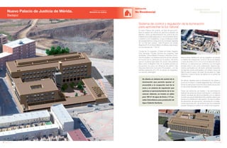 120 Anuario 07
Nuevo Palacio de Justicia de Mérida.
Badajoz
EDIFICACIÓN
No Residencial
121Anuario 07
Conductas
Responsables
Entidad contratante:
Ministerio de Justicia
Sistema de control y regulación de la iluminación
para aprovechar la luz natural
Se diseña un sistema de control de la
iluminación que permite ajustar el
encendido a la ocupación real de la
zona y un sistema de regulación que
optimiza el aprovechamiento de la luz
natural. Además, se instala un aljibe
para 100 m3
de agua de lluvia y 117 pa-
neles fotovoltaicos para producción de
Agua Caliente Sanitaria.
El nuevo Palacio de Justicia, en fase de ejecución,
tiene el objetivo de unificar los servicios judiciales de
Mérida y dota a la Administración de Justicia de una
infraestructura adecuada para su funcionamiento eficaz
y próximo a los ciudadanos, lo que contribuye a dotar
de equipamientos a esta zona de la antigua barriada
de “La Paz-San Lázaro”. Este Proyecto de Interés
Regional (P.I.R.) el Tercer Milenio de Mérida, está situado
en una parcela de 7.150 m2
.
Consta de 16 Juzgados, 9 Salas de Vistas, Registro
Civil, Decanato, Fiscalía, Archivos de Juzgados, Sala
de Bodas, Clínica Médico-Forense y Servicios Comu-
nes Procesales. Los distintos servicios se han ubicado
en función de su utilización por el público, de forma
que en la planta baja están las zonas más públicas
tales como el Registro Civil, en la planta primera se
encuentran los usos con afluencia de público más
reducida (Servicios Comunes Procesales), y en las
plantas superiores (2ª y 3ª), se ubican los Juzgados,
con acceso restringido.
Para la eficaz distribución de los juzgados, se adopta
un diseño de módulos de 7,0-8,0 m de luz en forjados
y luces de entre 2,5 m y 6,0 m en la dirección de los
pórticos. La estructura se conforma con hormigón
armado tanto in situ como pretensado. Algunos ele-
mentos puntuales son de acero laminado (soportes
de algunas zonas porticadas) y se utilizan muros de
fábrica para el apoyo de losas de escalera en vigas
inferiores o para el apoyo de placas en el cuerpo de
instalaciones.
Se utilizan zapatas para la cimentación de pilares y
muros en el sótano y soleras aligeradas tipo cáviti para
formar la estructura horizontal de la planta de acceso
en las zonas situadas sobre el sótano.
Todas las estancias de trabajo o de permanencia
habitual de personas tienen iluminación y ventilación
natural. Las áreas de oficina se diseñan con un sistema
modular que aporta flexibilidad ante posibles variaciones
futuras en la distribución del espacio. Se dota al edificio
de elementos de evacuación, sectorización e instala-
ciones de protección, de tal forma que los ocupantes
puedan desalojar el edificio en condiciones seguras.
Imagen Virtual Imagen Virtual
 