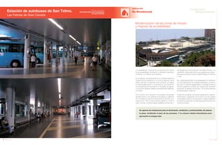 128 Anuario 07
Estación de autobuses de San Telmo.
Las Palmas de Gran Canaria
EDIFICACIÓN
No Residencial
129Anuario 07
Conductas
Responsables
Entidad contratante:
Autoridad Única de Transportes
de Gran Canaria
Modernización de las zonas de tránsito
y mejoras de accesibilidad
Se reponen las instalaciones para la iluminación, ventilación y contraincendios. Se adecúa
la plaza, facilitando el paso de las personas. Y se colocan células fotovoltaicas para
aprovechar la energía solar.
La rehabilitación comprende actuaciones de mejora
en la accesibilidad, iluminación y ventilación natural en
el exterior y el interior de la estación.
En el exterior, la intervención en la cubierta mejora el
acceso de la ventilación y a la vez el aspecto de la
plaza. Para ello, se reponen los lucernarios, se repara
la impermeabilización y el pavimento, se resuelven
los problemas de evacuación y recogida de aguas,
y a la vez se reparan pretiles y revestimientos dañados
por fallos.
En el interior de la estación se arreglan las goteras
del falso techo y se sustituye el entubado y cableado
de la instalación eléctrica para limitar la tensión a un
máximo de 1.000 V para corriente alterna y 1.500 V
para corriente continua (según establece el Artículo 2
del Reglamento Electrotécnico de Baja Tensión). La
ventilación natural del recinto es apoyada por extrac-
tores que renuevan el aire en determinados momentos
o días.
Se contempla también la accesibilidad a la Estación
con una intervención en la rampa del parque. Su ancho
de casi 4 m permite desdoblarla y conseguir sobre la
misma superficie el doble de longitud de recorrido
invirtiendo el sentido de acceso. Se la dota además
de descansillos cada 9 m.
Todas las escaleras incorporan pasamanos dobles e
intermedios, duplicando así el ancho de las salidas
computables a efecto de evacuación, según establece
la actual normativa de Condiciones para la Protección
contra Incendios.
 