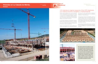 144 Anuario 07
Viviendas en La Calzada de Mérida.
Badajoz
EDIFICACIÓN
Residencial
145Anuario 07
Conductas
Responsables
Entidad contratante:
Joca Inmo
145 viviendas en régimen especial y 59 en VPO diseñadas
con criterios de ahorro energético y medioambiental
Para evitar el derrame de residuos se insta-
lan contenedores para cada tipo de material.
Se establece un plan de reducción del con-
sumo de agua, electricidad y combustible
por el que se revisan las instalaciones y la
maquinaria de la obra durante y al finalizar
la jornada. Para el lavado de cubas de hor-
migón se habilita una zona de relleno, evi-
tándose generar escombros y reduciéndose
la necesidad de préstamos de tierra.
Se lleva a cabo la realización de un conjunto residencial
del que JOCA ejecuta 318 viviendas, de las cuales
114 son viviendas unifamiliares adosadas, 5 bloques
de 4 alturas con 145 viviendas en régimen especial y
2 bloques de 59 de Viviendas de Protección Oficial
(VPO). Enmarcadas dentro del PIR de La Calzada de
Mérida, junto al acceso de la N-630.
Las viviendas se distribuyen funcionalmente, eliminando
pasillos, para una óptima relación entre el m2
construido
y el m2
útil. Por esta misma razón, las zonas comunes
dan acceso al máximo de viviendas, reduciendo así
el número de núcleos de distribución.
Debido a las pendientes de las calles la edificación se
escalona, para adaptarse a los condicionantes estéticos
de la zona. Se cuida especialmente la integración
arquitectónica en el entorno, así como los aspectos
energéticos y medioambientales.
Cada bloque de viviendas pluri-familiares cuenta con
4 portales desde los que se accede al espacio libre
interior de manzana, junto a los locales comerciales
proyectados en planta baja. Se componen de planta
sótano (garaje), planta baja (locales comerciales) más
tres plantas (viviendas), comunicadas todas a través
de escaleras y ascensor.
Las viviendas unifamiliares disponen de un patio de-
lantero (que alberga los accesos peatonales y el garaje),
un cuerpo de edificación y un patio trasero (que alberga
el trastero).
 