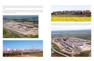 148 Anuario 07 149Anuario 07
Este gran conjunto residencial conformado por 2.750 viviendas protegidas, divididas en 43 promociones, ofrece a los ciudadanos un
hogar de óptima relación calidad/precio. Es el mayor planteamiento de construcción (50 hectáreas) ejecutado en España bajo un mismo
constructor. En él llegarán a vivir unas 9.000 personas, lo que convertirá a Cerro Gordo en el décimo núcleo urbano más poblado de
Badajoz.
La urbanización cuenta con todas las infraestructuras necesarias para dar servicios a las viviendas (subestación eléctrica, bombeos e
impulsiones de saneamiento, accesos y conexiones a vías periféricas, alumbrado público, conexiones de banda ancha y fibra óptica,
tomas de abastecimiento, etc.). Destaca especialmente que Cerro Gordo es el primer núcleo residencial de nueva creación que dispone
completamente del servicio de gas ciudad.
La red de alcantarillado canaliza por un lado las aguas negras y por otro las pluviales de parcelas y viario. La primera canalización
conduce hasta la red municipal para que las aguas negras sean tratadas por la EDAR municipal, y la segunda se dirige a los desagües
y cauces públicos. Esta red separativa es la primera en Badajoz que cumple con máximo rigor la normativa medioambiental.
 