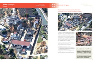 158 Anuario 07
ETAP Aljaraque.
Huelva
Tratamiento de Aguas
159Anuario 07
Conductas
Responsables
Entidad contratante:
Gestión de Infraestructuras
de Andalucía, S.A. (GIASA)
Tratamiento por ozonización y filtración
para una óptima calidad del agua potable
La Estación de Tratamiento de Agua Potable de Aljaraque
se construye en 1992, con una capacidad de tratamiento
de 550 l/s. Tras detectarse en el año 2000 una concen-
tración de 1 μg/l de Simazina, se diseña un sistema de
tratamiento basado en ozonización y filtración mediante
carbón activo para facilitar su eliminación y asegurar que
su concentración en el agua tratada sea inferior a la
permitida por la legislación (0,1 μg/l). Se ajusta también el
índice de Langelier del agua tratada de forma que la
diferencia entre este parámetro y el pH de salida de la
ETAP sea siempre inferior a 0,5 unidades.
Puesto que sólo existe una única línea de tratamiento de
agua para un caudal máximo de 550 l/s, se ejecuta la
instalación de un tratamiento de fangos y aguas de lavado,
con los siguientes elementos y características:
• Cámara de Toma del Canal de Piedras.
• Cámaras de mezcla.
• Dosificación de reactivos: Precloración y Postcloración
con Hipoclorito Sódico, dosificación de WAC, dosificación
de permanganato, dosificación de cal.
• Decantación por un decantador de tipo Superpulsator.
• Filtración sobre arena por 6 filtros de tipo horizontal
cerrado.
• Bombeo salida de agua tratada a depósito regulador.
Esta ampliación de la Línea de Proceso
adapta la ETAP de Aljaraque a los criterios
sanitarios de la calidad del agua de con-
sumo humano. Se diseña para ello un
sistema de tratamiento basado en ozoni-
zación y filtración mediante carbón activo
y se construye una instalación de trata-
miento de fangos y aguas de lavado.
 