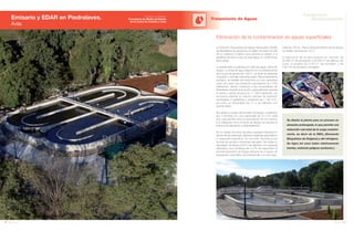 162 Anuario 07
Emisario y EDAR en Piedralaves.
Ávila
Tratamiento de Aguas
163Anuario 07
Conductas
Responsables
Entidad contratante:
Consejería de Medio Ambiente
de la Junta de Castilla y León
Se diseña la planta para un proceso en
aireación prolongada, lo que permite una
reducción casi total de la carga contami-
nante, es decir de la DBO5 (Demanda
Bioquímica de Oxígeno) y del nitrógeno.
Se logra así unos lodos relativamente
inertes, evitando peligros sanitarios.)
La Estación Depuradora de Aguas Residuales (EDAR)
de Piedralaves se proyecta con objeto de dotar a la villa
de un sistema moderno que permita el vertido a la
garganta de Nuño Cojo de esta agua en condiciones
adecuadas.
La planta está constituida por línea de agua y línea de
fangos. La línea de agua dispone en el pretratamiento
de un pozo de grueso de 7,55 m3
, un tamiz de desbaste
compacto y una reja manual by-pass. Para el tratamiento
biológico, se instalan dos reactores con una capacidad
cada uno para una población equivalente de 5.500
habitantes, dando cobertura a las necesidades de
Piedralaves durante todo el año, especialmente durante
el verano cuando alcanza los 11.000 habitantes. Se
incorpora además un reactor carrusel de aireación
prolongada, 2 agitadores y soplantes de 1.150 m3
/h,
así como un decantador de 17 m de diámetro con
puente radial.
Se instala un equipo de bombeo de fangos, constituido
por 2 bombas con una capacidad de 10 m3
/h cada
una, que permite tanto la recirculación de los mismos
a la cabecera como el envío de fangos en exceso al
sistema de espesado y deshidratación.
En el manejo de lodos se evita cualquier intervención
directa de las personas, utilizando sistemas automáticos
y maquinaria específica. En concreto, se evita el uso
de eras de secado y limpiezas manuales. Se instala un
espesador de fangos de 6 m de diámetro con rasqueta
diametral y una centrífuga de 4 m3
/h de capacidad. El
acondicionamiento de fangos dispone de un grupo de
preparación automático de polielectrolito con una capa-
Eliminación de la contaminación en aguas superficiales
cidad de 700 l/h. Para el almacenamiento de los fangos
se instala una tolva de 10 m3
.
La ejecución de la obra supone un volumen de
34.855 m3
de excavación y 29.332 m3
de rellenos, así
como el empleo de 3,43 m3
de hormigón y de
148.144 Kg de acero corrugado.
 