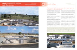 166 Anuario 07
EDAR y colectores en Fregenal
de la Sierra. Badajoz
Tratamiento de Aguas
167Anuario 07
Conductas
Responsables
Entidad contratante:
Consejería de Infraestructuras y Desarrollo
Tecnológico de la Junta de Extremadura
Esta depuradora está situada a 1,5 km al sur de Fregenal,
próxima al arroyo San Lázaro, al que vierte las aguas
depuradas con los parámetros de calidad exigibles para
la recuperación ecológica del cauce. Se diseña para
una población actual de 11.500 habitantes, con un
caudal de 516 m3
/hora en pretratamiento y de
230 m3
/hora en tratamiento biológico.
Para recoger las aguas residuales se construyen 2.962 m
de colectores, ejecutados con tubería de polietileno en
diámetros entre 300 mm y 500 mm.
La planta depuradora dispone de dos líneas de
tratamiento, una de agua y otra de fangos. La línea
de tratamiento de agua está formada por un
pretratamiento inicial con un pozo de gruesos, una
cámara de bombeo, una canal de desbaste (con dos
rejas automáticas de gruesos y dos tamices de finos)
y un desarenador-desengrasador. Las aguas
pretratadas son conducidas a un reactor biológico
en carrusel de dos líneas, donde se consiguen unas
condiciones óptimas para el cultivo de bacterias que
eliminan nutrientes y nitrógeno del agua.
Para minimizar el impacto ambiental, se reutiliza la tierra vegetal para integrar el trazado del
colector con el entorno. De 27.133 m3
de tierra excavada se emplean como relleno 21.259 m3
.
En la construcción de la depuradora se ajustan las cotas de explanada para conseguir una
compensación de tierras del desmonte y vaciado con los terraplenes.
Reutilizados 21.259 m3
de tierra de relleno para integrar la
planta en el arroyo de San Lázaro
El fósforo se elimina mediante la aportación de cloruro
férrico. Posteriormente, el agua pasa por dos
decantadores de 13 m de diámetro y una vez depurada,
se conduce hacia el arroyo, utilizando parte de ella para
riego de jardines y limpieza. Para evitar riesgos por
enfermedades, se construye una cámara de cloración
donde el agua es tratada antes de su evacuación.
La línea de fangos cuenta con una arqueta de
recirculación que realimenta el reactor biológico, una
bomba de fangos en exceso, un espesador de hormigón
armado, un sistema de deshidratación y finalmente una
tolva de 20 m3
donde se recogen los fangos.
La planta consta de varias instalaciones: el edificio de
control (donde se ubica el laboratorio), el de
pretratamiento, el de soplantes y la cámara de cloración.
La ejecución de esta obra supone un volumen de
27.133 m3
de excavación y 21.260 m3
de rellenos,
además del empleo de 2.276 m3
de hormigón y
222.779 Kg de acero corrugado, para una superficie
urbanizada de 4.023 m2
.
 