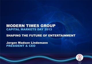 MODERN TIMES GROUP
CAPITAL MARKETS DAY 2013

SHAPING THE FUTURE OF ENTERTAINMENT
Jørgen Madsen Lindemann
PRESIDENT & CEO

1

 