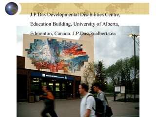 J.P.Das Developmental Disabilities Centre,
Education Building, University of Alberta,
Edmonton, Canada. J.P.Das@ualberta.ca
 