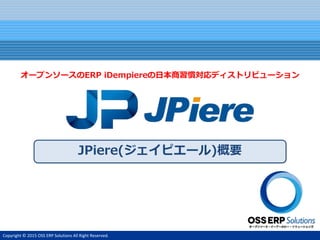 Copyright © 2015 OSS ERP Solutions All Right Reserved.
JPiere(ジェイピエール)概要
オープンソースのERP iDempiereの日本商習慣対応ディストリビューション
 