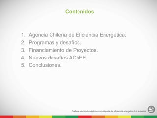 1. Agencia Chilena de Eficiencia Energética.
2. Programas y desafíos.
3. Financiamiento de Proyectos.
4. Nuevos desafíos AChEE.
5. Conclusiones.
Contenidos
 