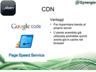 CDN
 Vantaggi
 • Far risparmiare banda al
   proprio server
 • L'utente avendola già
   utilizzata protrebbe quindi
   averla già in cache nel
   browser
 