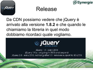 Release
Da CDN possiamo vedere che jQuery è
arrivato alla versione 1.8.2 e che quando le
chiamiamo la libreria in quel modo
dobbiamo ricordaci quale vogliamo.
 