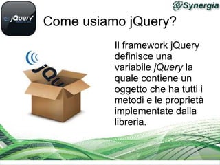 Come usiamo jQuery?
          Il framework jQuery
          definisce una
          variabile jQuery la
          quale contiene un
          oggetto che ha tutti i
          metodi e le proprietà
          implementate dalla
          libreria.
 