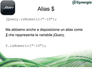 Alias $
jQuery.isNumeric(“­10”);

Ma abbiamo anche a disposizione un alias come
$ che rappresenta la variabile jQuery.

$.isNumeric(“­10”);
 