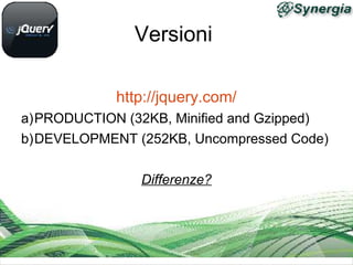 Versioni

            http://jquery.com/
a)PRODUCTION (32KB, Minified and Gzipped)
b)DEVELOPMENT (252KB, Uncompressed Code)

                Differenze?
 