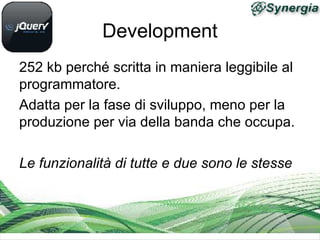 Development
252 kb perché scritta in maniera leggibile al
programmatore.
Adatta per la fase di sviluppo, meno per la
produzione per via della banda che occupa.

Le funzionalità di tutte e due sono le stesse
 