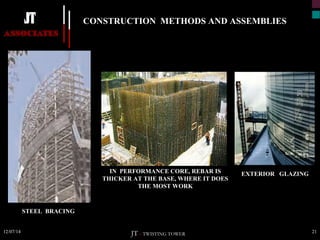 CONSTRUCTION METHODS AND ASSEMBLIES 
IN PERFORMANCE CORE, REBAR IS 
THICKER AT THE BASE, WHERE IT DOES 
THE MOST WORK 
EXTERIOR GLAZING 
STEEL BRACING 
12/07/14 21 
JT – TWISTING TOWER 
 