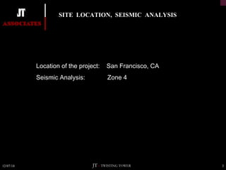 SITE LOCATION, SEISMIC ANALYSIS 
Location of the project: San Francisco, CA 
Seismic Analysis: Zone 4 
12/07/14 JT – TWISTING TOWER 3 
 