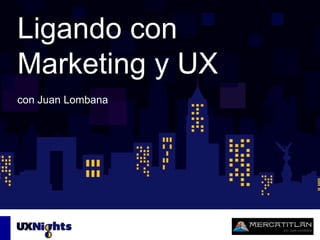 Ligando con
Marketing y UX
con Juan Lombana
 