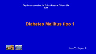 Séptimas Jornadas de Polo a Polo de Clínica ISV
2016
Diabetes Mellitus tipo 1Diabetes Mellitus tipo 1
Juan Verdaguer T.
 