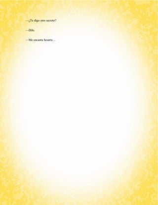 —¿Te digo otro secreto? 
—Dilo. 
—Me encanta besarte… 
 